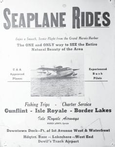 Although a recent submission to the Cook County News-Herald’s letter to the editor section was critical of the current seaplane operating out of the Grand Marais harbor, the use of floatplanes to explore the Arrowhead is nothing new. Pilot Warren LaPanta posted this announcement sometime in the ‘60s. Note that he picked up passengers at a downtown dock, in front of First Avenue West and the waterfront—the same location as today’s seaplane pilot, Dan Anderson of Anderson Aero. This historic poster was found at My Sister’s Place in Grand Marais, among all the other interesting memorabilia at the restaurant.