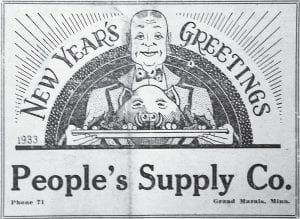 The Cook County News-Herald and a number of local businesses welcomed 1933 to Grand Marais with a variety of seasonal advertisements, including this whimsical greeting from the People’s Supply Company, which stood on Wisconsin Street on the site now occupied by Sivertson’s Art Gallery. In keeping with tradition, the News-Herald extends wishes for a prosperous and happy new year to all of our readers – welcome 2017!