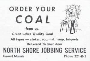 The North Shore Jobbing Service offered not just ordinary fuel – but all kinds and types of great and premium coal, as can been seen in this Jan. 14, 1960 advertisement. Get yours today! Other local options included in the same issue of the newspaper were the Pickens Gas Service and its “Philgas” line of products, and the George Nagorski Standard Company, which offered fast, efficient delivery of “Sta-Clean” heating oils – from Lutsen to the Canadian border!