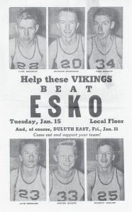 Community support for the local high school basketball team was evidenced by this handbill, which was printed and circulated by the News- Herald in January 1957. Not surprisingly, the “vicious Vikings from the north” won both of these contests, defeating Duluth East 50-45 and four days later, Polar League-leading Esko 55-54 in a packed gymnasium. The latter victory enabled the Vikings to retain the coveted “Red Herring Trophy,” which was won from top-ranked Esko the previous year. Players shown on the poster, clockwise from top left, are Carl Ridgway, Richard Humphrey, Carl Brandt, Herman Schliep, Steven Quaife and Jack Heiskari.